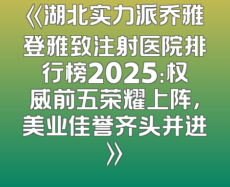《湖北实力派乔雅登雅致注射医院排行榜2025：权威前五荣耀上阵，美业佳誉齐头并进》