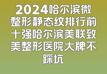 2024哈尔滨微整形静态纹排行前十强哈尔滨美联致美整形医院大牌不踩坑