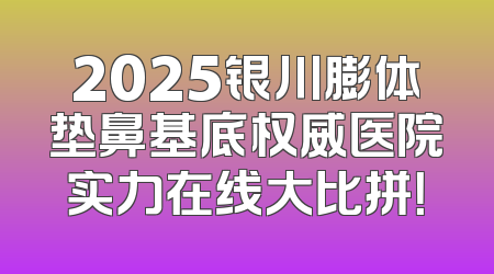 2025银川膨体垫鼻基底权威医院实力在线大比拼！