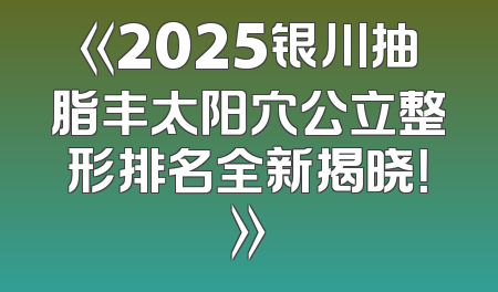 《2025银川抽脂丰太阳穴公立整形排名全新揭晓！》