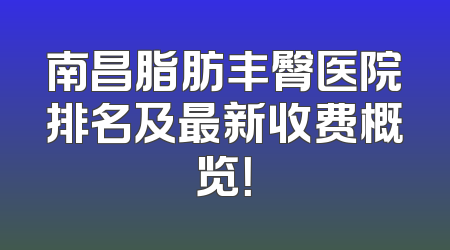 南昌脂肪丰臀医院排名及最新收费概览！