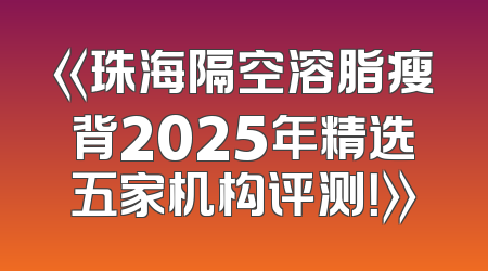 《珠海隔空溶脂瘦背2025年精选五家机构评测！》