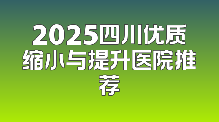 2025四川优质缩小与提升医院推荐