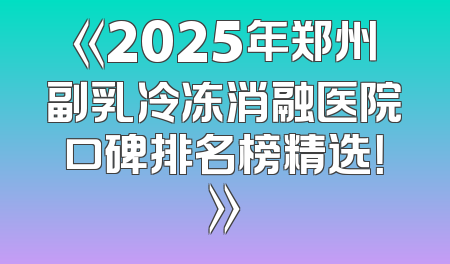 《2025年郑州副乳冷冻消融医院口碑排名榜精选！》