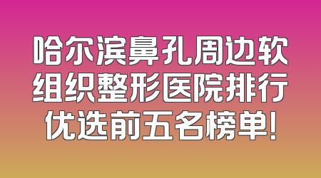 哈尔滨鼻孔周边软组织整形医院排行优选前五名榜单！