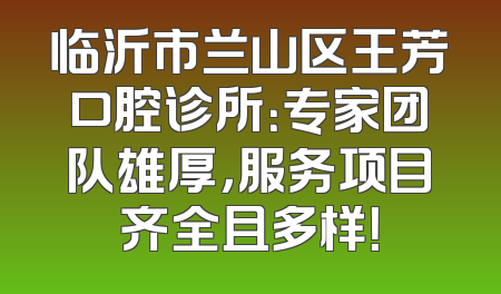 临沂市兰山区王芳口腔诊所：专家团队雄厚，服务项目齐全且多样！