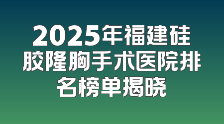 2025年福建硅胶隆胸手术医院排名榜单揭晓