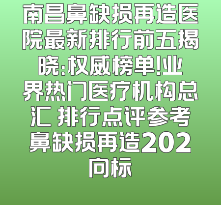 南昌鼻缺损再造医院最新排行前五揭晓：权威榜单！业界热门医疗机构总汇 排行点评参考鼻缺损再造202向标