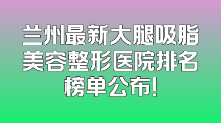 兰州最新大腿吸脂美容整形医院排名榜单公布！