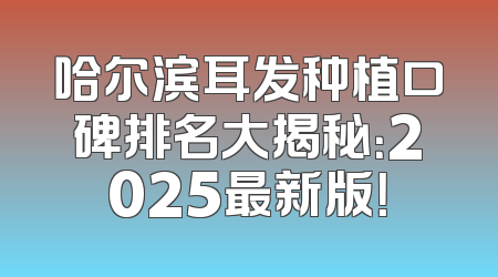 哈尔滨耳发种植口碑排名大揭秘：2025最新版！