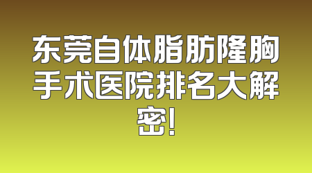 东莞自体脂肪隆胸手术医院排名大解密！