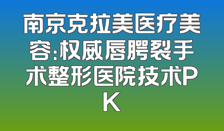 南京克拉美医疗美容：权威唇腭裂手术整形医院技术PK