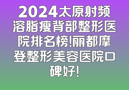 2024太原射频溶脂瘦背部整形医院排名榜！丽都摩登整形美容医院口碑好！