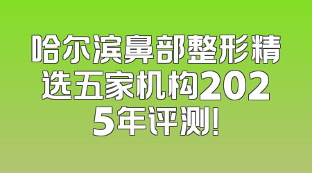 哈尔滨鼻部整形精选五家机构2025年评测！
