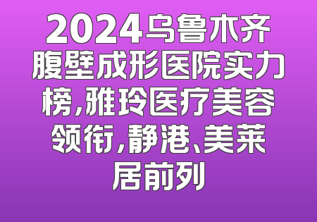 2024乌鲁木齐腹壁成形医院实力榜，雅玲医疗美容领衔，静港、美莱居前列