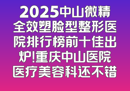 2025中山微精全效塑脸型整形医院排行榜前十佳出炉！重庆中山医院医疗美容科还不错