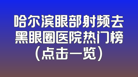 哈尔滨眼部射频去黑眼圈医院热门榜（点击一览）