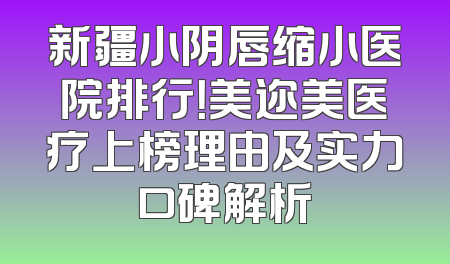 新疆小阴唇缩小医院排行！美迩美医疗上榜理由及实力口碑解析