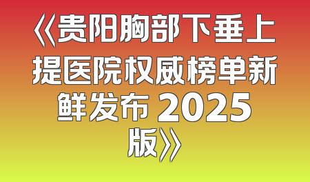 《贵阳胸部下垂上提医院权威榜单新鲜发布 2025版》