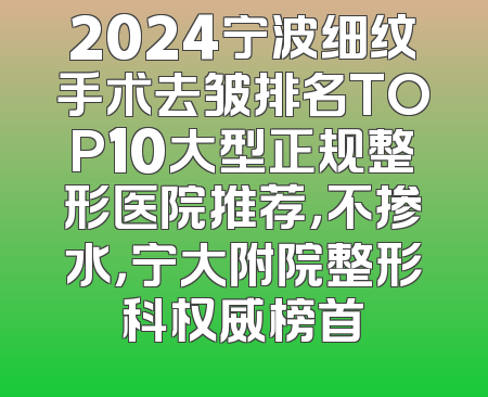 2024宁波细纹手术去皱排名TOP10大型正规整形医院推荐，不掺水，宁大附院整形科权威榜首