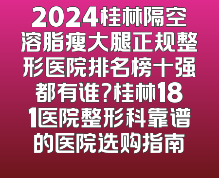 2024桂林隔空溶脂瘦大腿正规整形医院排名榜十强都有谁？桂林181医院整形科靠谱的医院选购指南