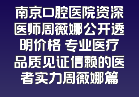 南京口腔医院资深医师周薇娜公开透明价格 专业医疗品质见证信赖的医者实力周薇娜篇