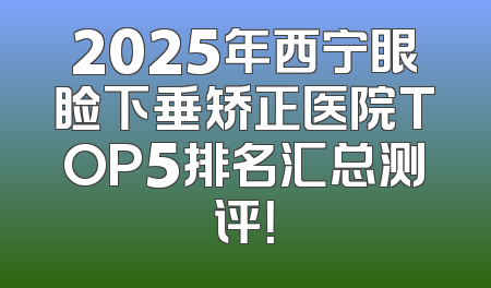 2025年西宁眼睑下垂矫正医院TOP5排名汇总测评！