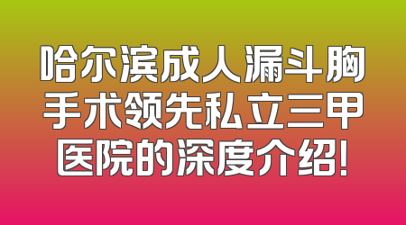 哈尔滨成人漏斗胸手术领先私立三甲医院的深度介绍！