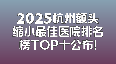2025杭州额头缩小最佳医院排名榜TOP十公布！