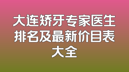 大连矫牙专家医生排名及最新价目表大全