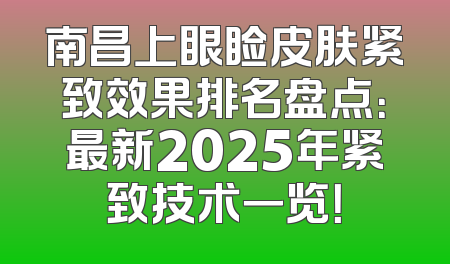 南昌上眼睑皮肤紧致效果排名盘点：最新2025年紧致技术一览！