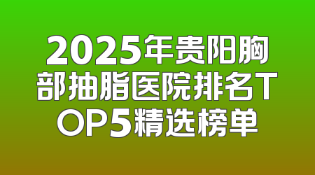 2025年贵阳胸部抽脂医院排名TOP5精选榜单