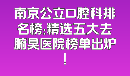南京公立口腔科排名榜：精选五大去腑臭医院榜单出炉！