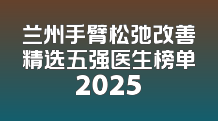 兰州手臂松弛改善精选五强医生榜单2025