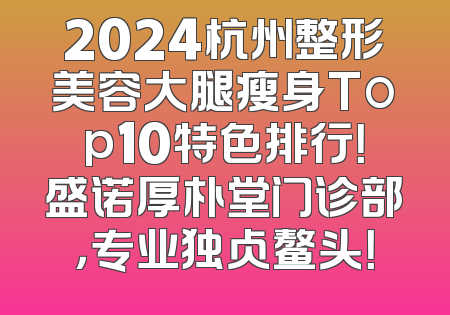 2024杭州整形美容大腿瘦身Top10特色排行！盛诺厚朴堂门诊部，专业独占鳌头！