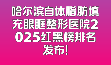 哈尔滨自体脂肪填充眼眶整形医院2025红黑榜排名发布！