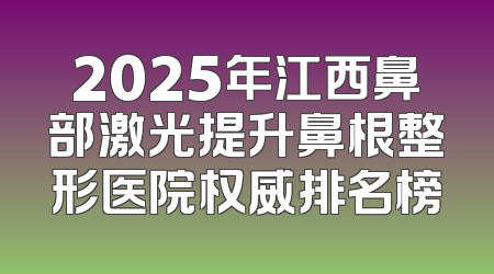 2025年江西鼻部激光提升鼻根整形医院权威排名榜