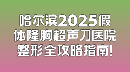 哈尔滨2025假体隆胸超声刀医院整形全攻略指南！