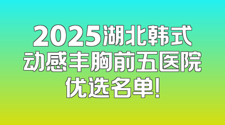 2025湖北韩式动感丰胸前五医院优选名单！