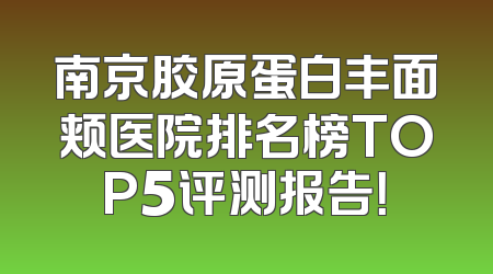 南京胶原蛋白丰面颊医院排名榜TOP5评测报告！