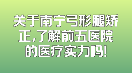 关于南宁弓形腿矫正，了解前五医院的医疗实力吗！