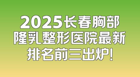 2025长春胸部隆乳整形医院最新排名前三出炉！