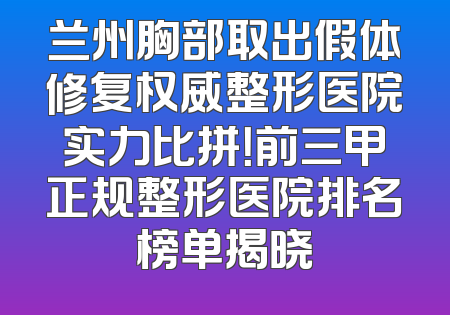 兰州胸部取出假体修复权威整形医院实力比拼！前三甲正规整形医院排名榜单揭晓