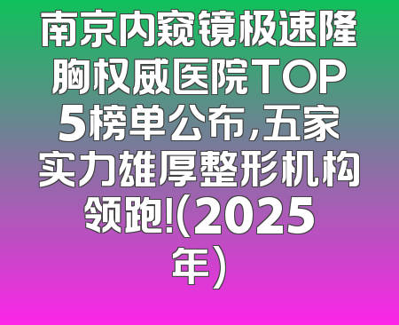 南京内窥镜极速隆胸权威医院TOP5榜单公布，五家实力雄厚整形机构领跑！(2025年)