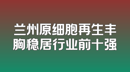 兰州原细胞再生丰胸稳居行业前十强