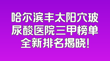 哈尔滨丰太阳穴玻尿酸医院三甲榜单全新排名揭晓！