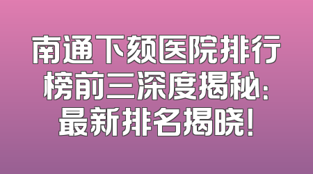 南通下颏医院排行榜前三深度揭秘：最新排名揭晓！