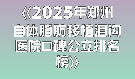 《2025年郑州自体脂肪移植泪沟医院口碑公立排名榜》