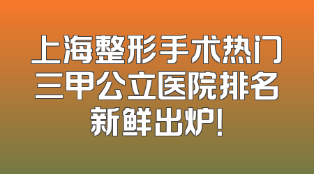 上海整形手术热门三甲公立医院排名新鲜出炉！