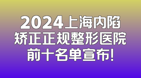 2024上海内陷矫正正规整形医院前十名单宣布！